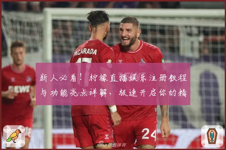 新人必看！柠檬直播娱乐注册教程与功能亮点详解，极速开启你的精彩互动体验