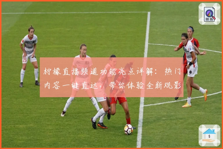 柠檬直播频道功能亮点详解：热门内容一键直达，带你体验全新观影方式