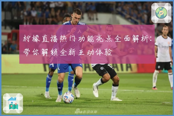 柠檬直播热门功能亮点全面解析：带你解锁全新互动体验