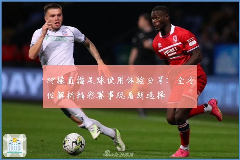 柠檬直播足球使用体验分享：全方位解析精彩赛事观看新选择