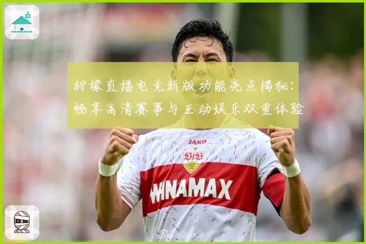 柠檬直播电竞新版功能亮点揭秘：畅享高清赛事与互动娱乐双重体验