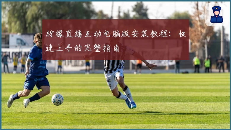 柠檬直播互动电脑版安装教程:快速上手的完整指南