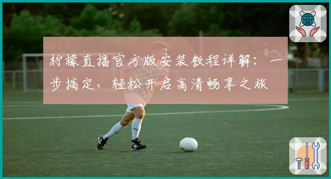 柠檬直播官方版安装教程详解：一步搞定，轻松开启高清畅享之旅