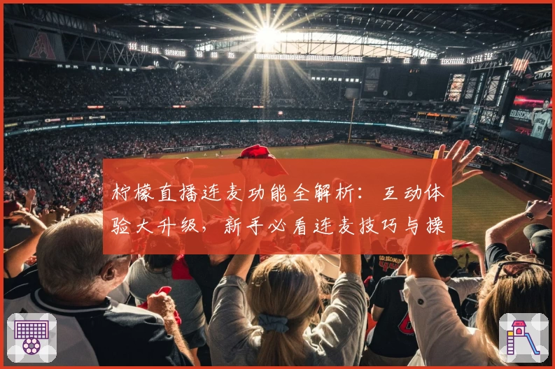 柠檬直播连麦功能全解析：互动体验大升级，新手必看连麦技巧与操作指南