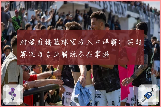 柠檬直播篮球官方入口详解：实时赛况与专业解说尽在掌握