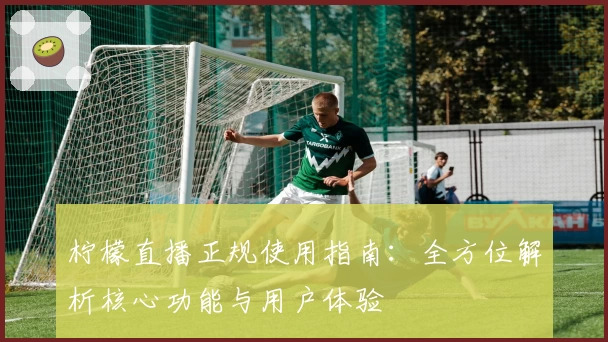 柠檬直播正规使用指南：全方位解析核心功能与用户体验