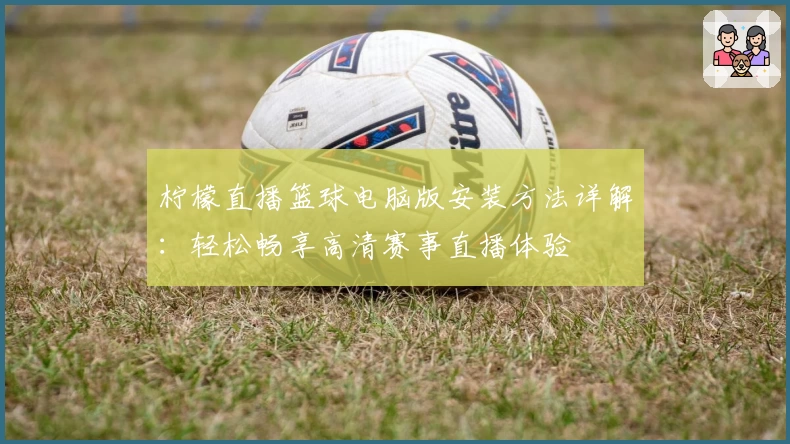 柠檬直播篮球电脑版安装方法详解：轻松畅享高清赛事直播体验