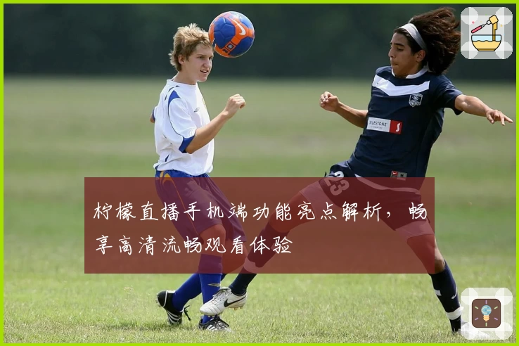 柠檬直播手机端功能亮点解析，畅享高清流畅观看体验