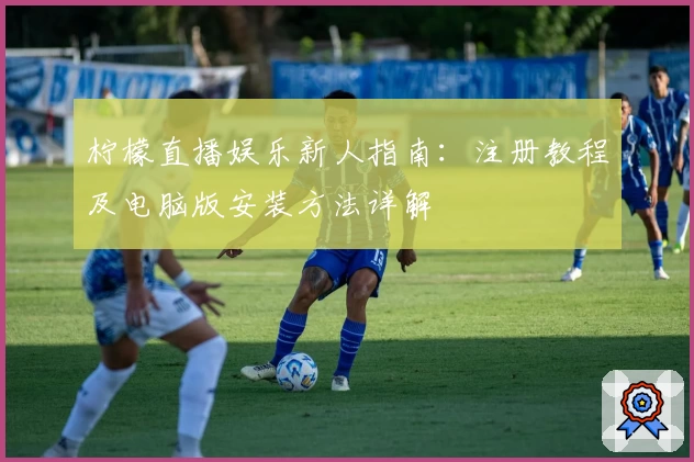 柠檬直播娱乐新人指南：注册教程及电脑版安装方法详解