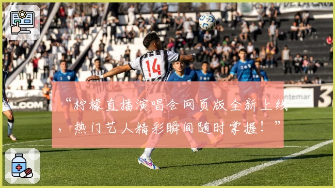 “柠檬直播演唱会网页版全新上线，热门艺人精彩瞬间随时掌握！”