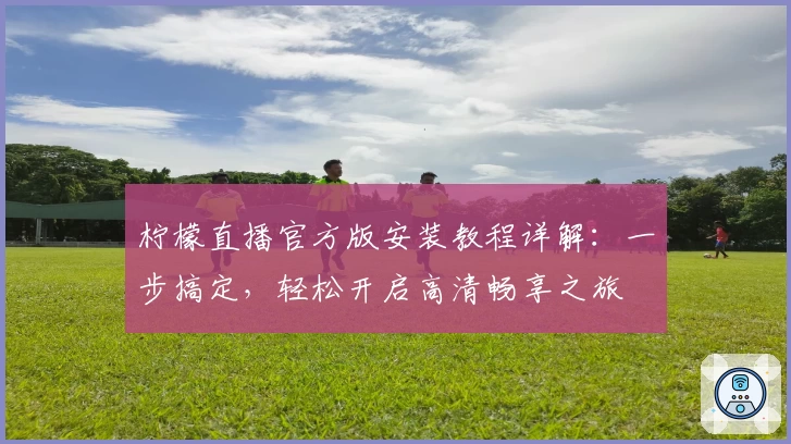 柠檬直播官方版安装教程详解：一步搞定，轻松开启高清畅享之旅