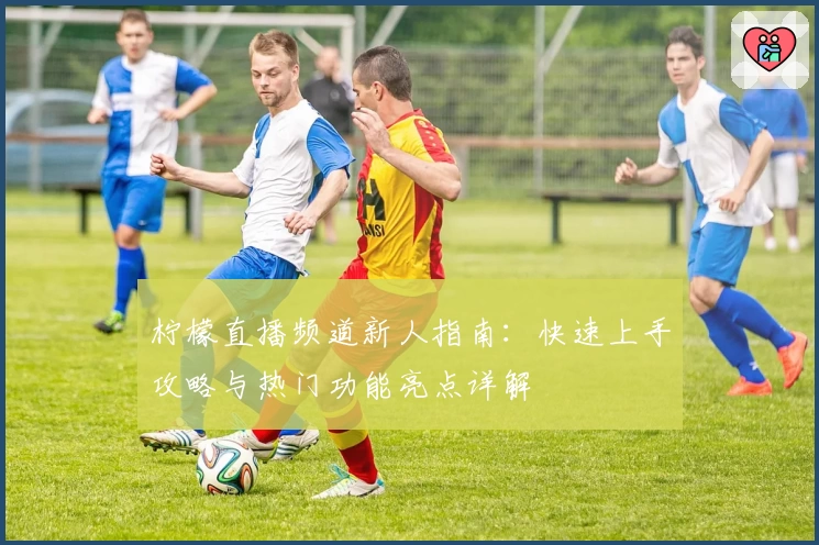 柠檬直播频道新人指南：快速上手攻略与热门功能亮点详解