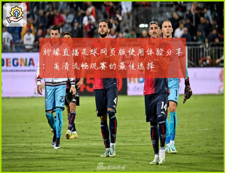 柠檬直播足球网页版使用体验分享：高清流畅观赛的最佳选择