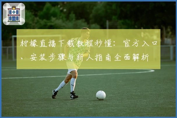 柠檬直播下载教程秒懂：官方入口、安装步骤与新人指南全面解析