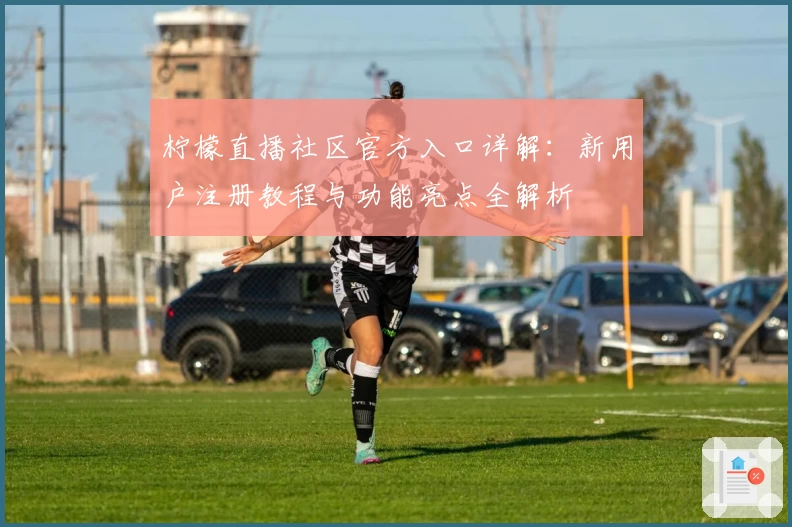 柠檬直播社区官方入口详解：新用户注册教程与功能亮点全解析