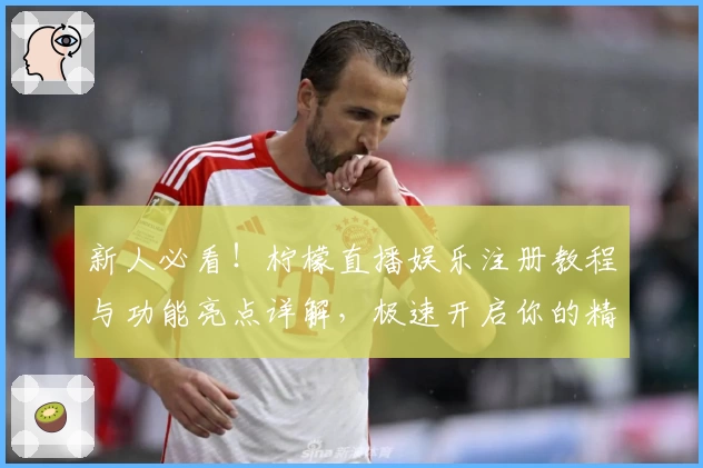 新人必看！柠檬直播娱乐注册教程与功能亮点详解，极速开启你的精彩互动体验