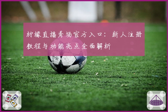 柠檬直播秀场官方入口：新人注册教程与功能亮点全面解析