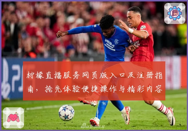 柠檬直播服务网页版入口及注册指南，抢先体验便捷操作与精彩内容