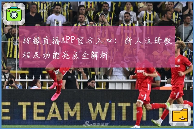 柠檬直播APP官方入口：新人注册教程及功能亮点全解析