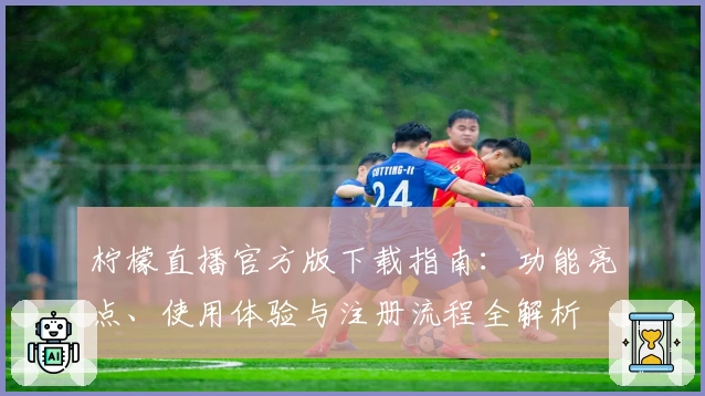 柠檬直播官方版下载指南：功能亮点、使用体验与注册流程全解析