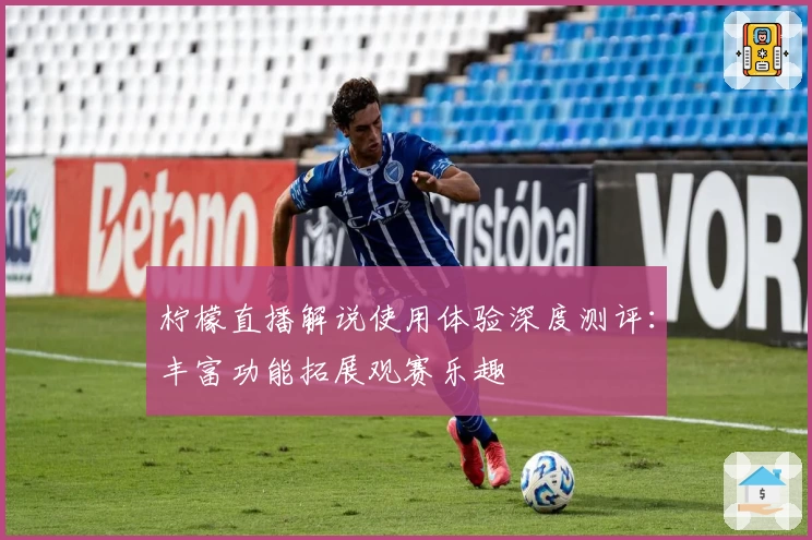 柠檬直播解说使用体验深度测评:丰富功能拓展观赛乐趣