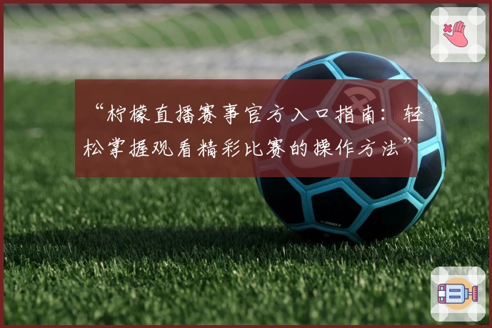 “柠檬直播赛事官方入口指南：轻松掌握观看精彩比赛的操作方法”