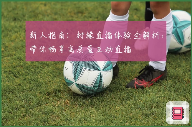 新人指南：柠檬直播体验全解析，带你畅享高质量互动直播