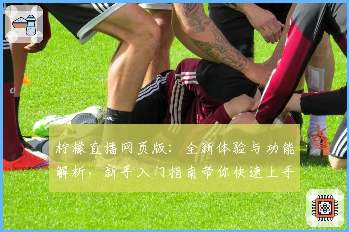 柠檬直播网页版：全新体验与功能解析，新手入门指南带你快速上手