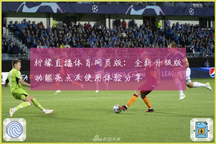 柠檬直播体育网页版：全新升级版功能亮点及使用体验分享