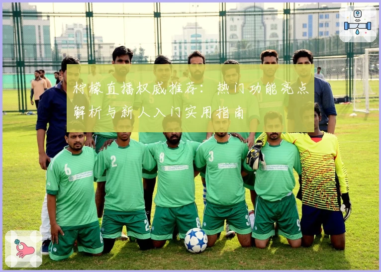 柠檬直播权威推荐：热门功能亮点解析与新人入门实用指南