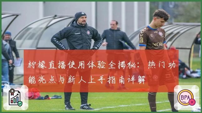 柠檬直播使用体验全揭秘：热门功能亮点与新人上手指南详解