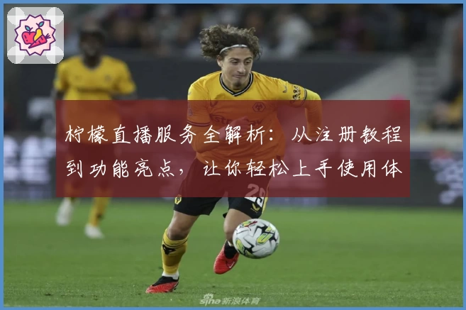 柠檬直播服务全解析：从注册教程到功能亮点，让你轻松上手使用体验