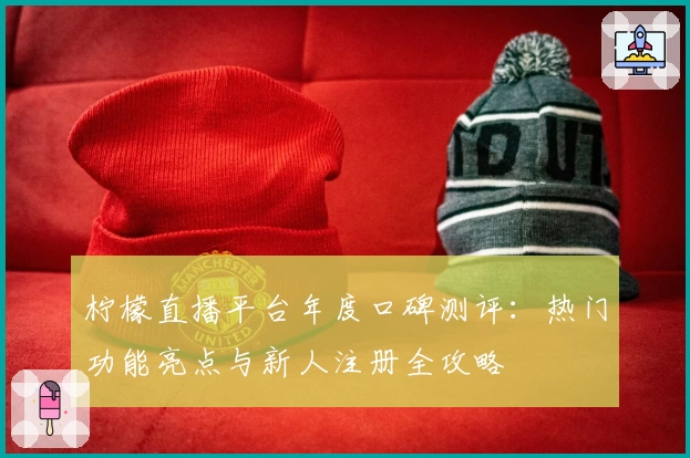 柠檬直播平台年度口碑测评：热门功能亮点与新人注册全攻略