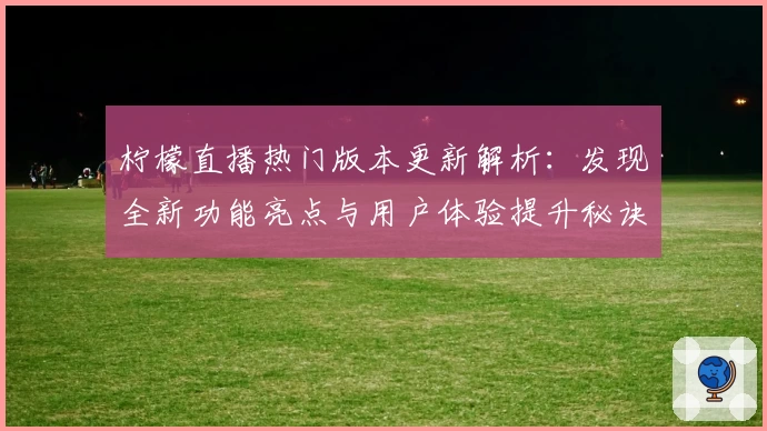 柠檬直播热门版本更新解析：发现全新功能亮点与用户体验提升秘诀