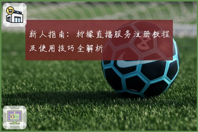 新人指南：柠檬直播服务注册教程及使用技巧全解析