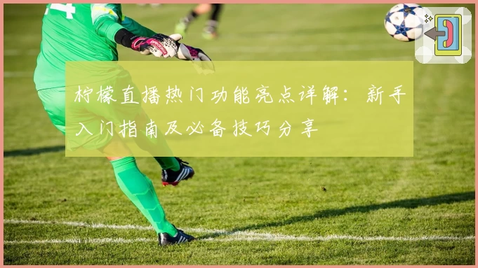 柠檬直播热门功能亮点详解:新手入门指南及必备技巧分享