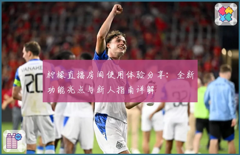 柠檬直播房间使用体验分享：全新功能亮点与新人指南详解