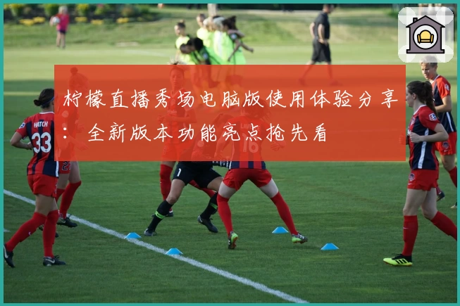 柠檬直播秀场电脑版使用体验分享：全新版本功能亮点抢先看