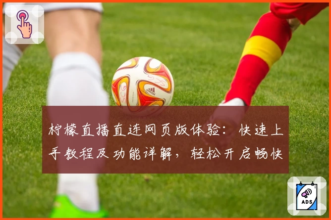 柠檬直播直连网页版体验:快速上手教程及功能详解,轻松开启畅快互动之旅