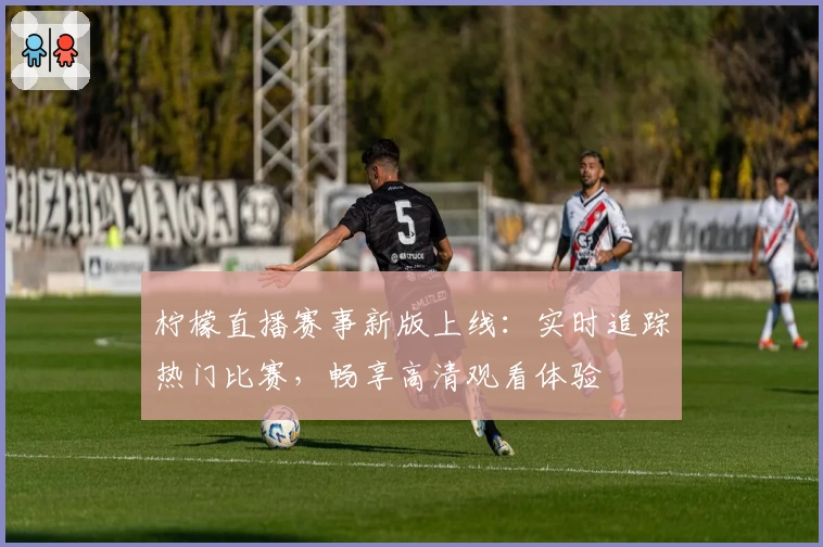 柠檬直播赛事新版上线：实时追踪热门比赛，畅享高清观看体验