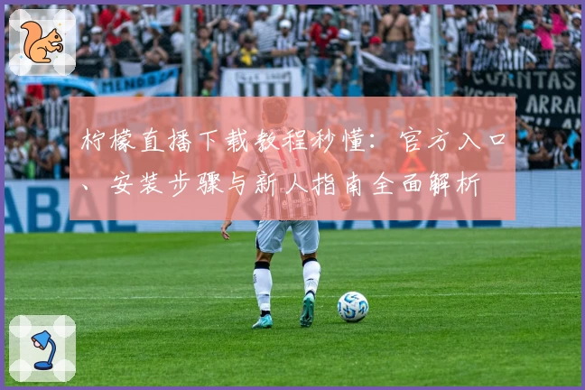 柠檬直播下载教程秒懂:官方入口、安装步骤与新人指南全面解析