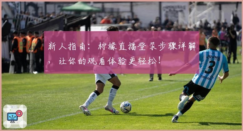 新人指南：柠檬直播登录步骤详解，让你的观看体验更轻松！