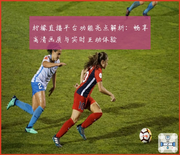 柠檬直播平台功能亮点解析：畅享高清画质与实时互动体验