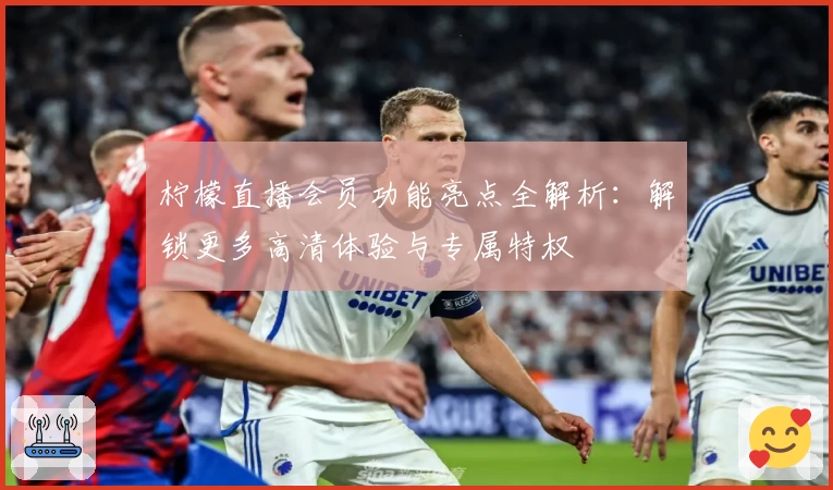 柠檬直播会员功能亮点全解析：解锁更多高清体验与专属特权