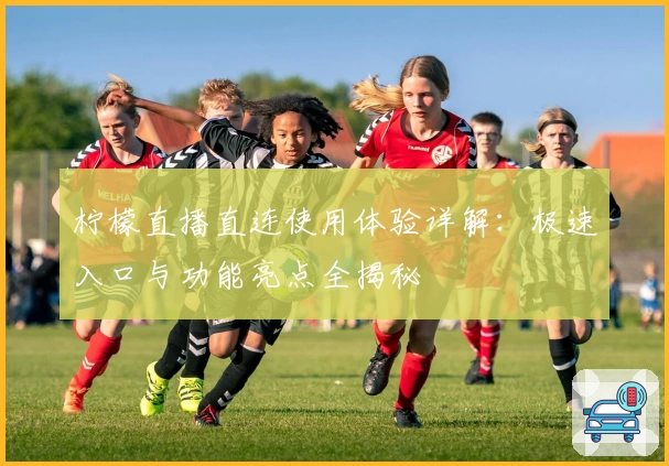 柠檬直播直连使用体验详解：极速入口与功能亮点全揭秘