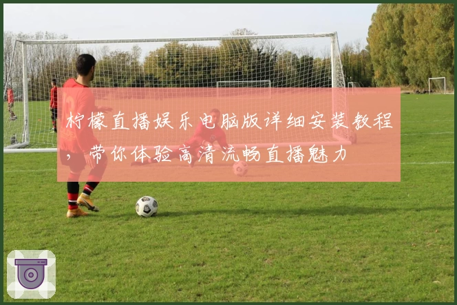 柠檬直播娱乐电脑版详细安装教程，带你体验高清流畅直播魅力