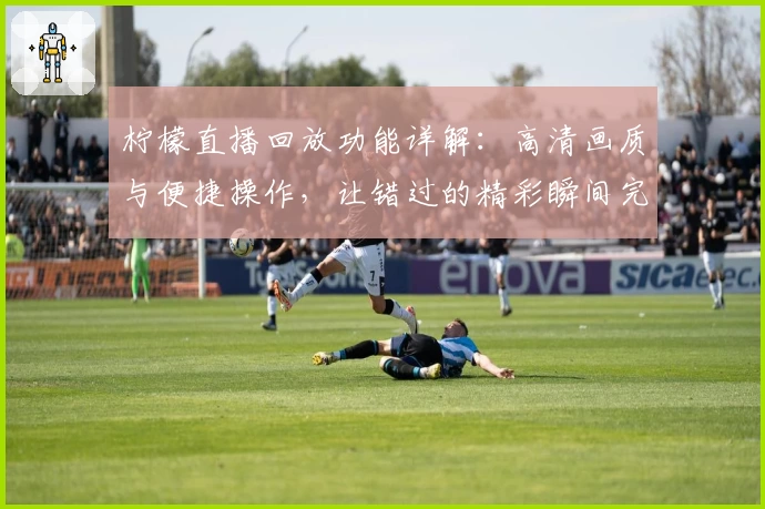 柠檬直播回放功能详解：高清画质与便捷操作，让错过的精彩瞬间完美重现