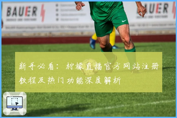 新手必看：柠檬直播官方网站注册教程及热门功能深度解析