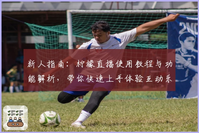 新人指南：柠檬直播使用教程与功能解析，带你快速上手体验互动乐趣