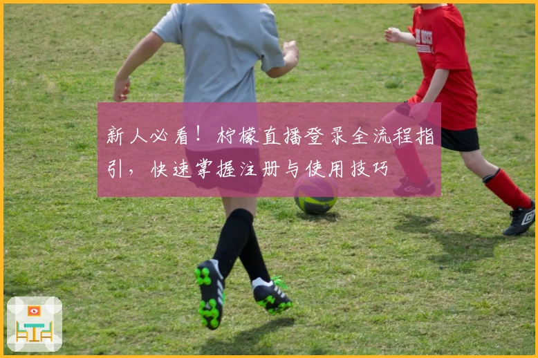 新人必看！柠檬直播登录全流程指引，快速掌握注册与使用技巧